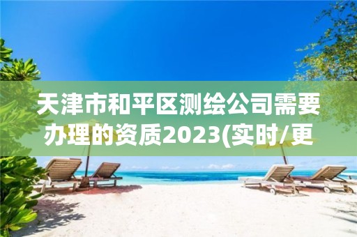 天津市和平區測繪公司需要辦理的資質2023(實時/更新中)