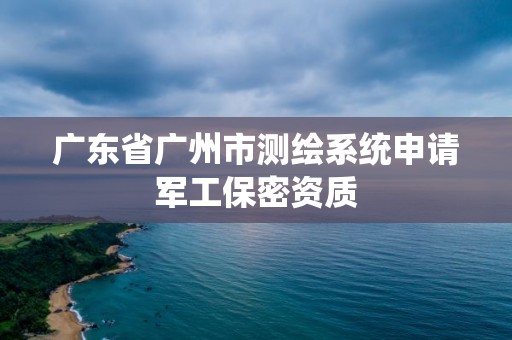 廣東省廣州市測繪系統申請軍工保密資質