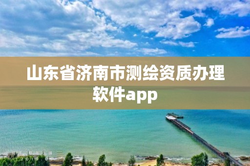 山東省濟南市測繪資質辦理軟件app