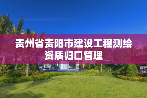 貴州省貴陽市建設工程測繪資質歸口管理