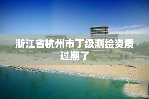 浙江省杭州市丁級測繪資質過期了