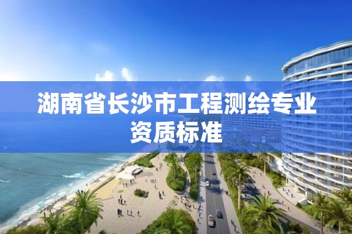 湖南省長沙市工程測繪專業資質標準