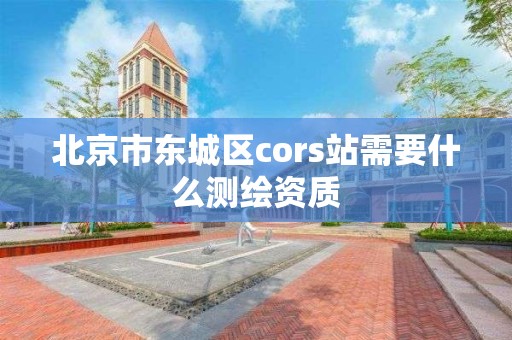 北京市東城區(qū)cors站需要什么測(cè)繪資質(zhì)