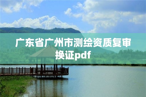 廣東省廣州市測繪資質復審換證pdf