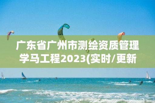 廣東省廣州市測繪資質(zhì)管理學馬工程2023(實時/更新中)