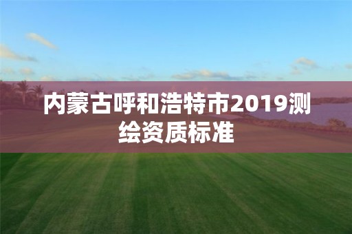 內蒙古呼和浩特市2019測繪資質標準