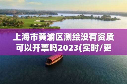 上海市黃浦區測繪沒有資質可以開票嗎2023(實時/更新中)