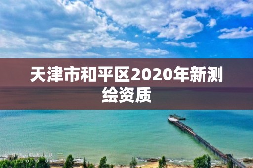 天津市和平區(qū)2020年新測繪資質(zhì)