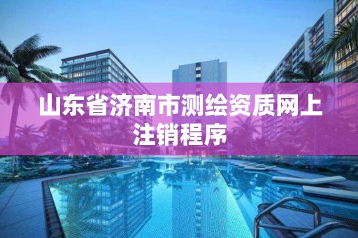 山東省濟南市測繪資質網上注銷程序