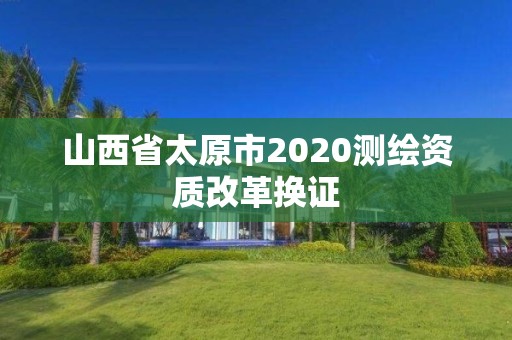 山西省太原市2020測繪資質改革換證