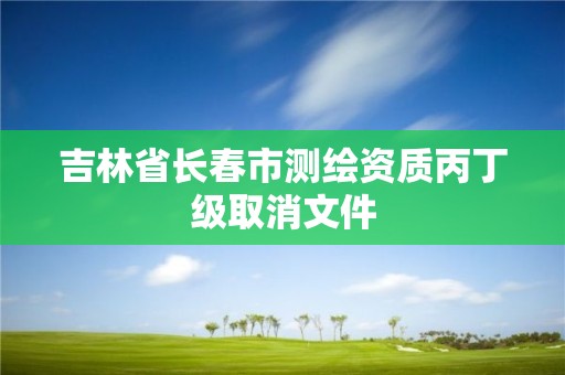 吉林省長春市測繪資質丙丁級取消文件