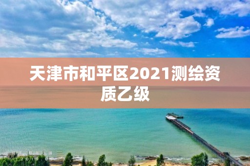 天津市和平區2021測繪資質乙級