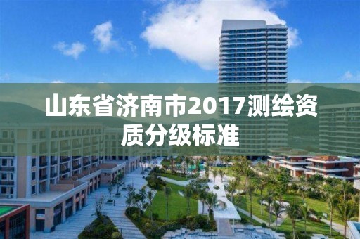 山東省濟南市2017測繪資質分級標準