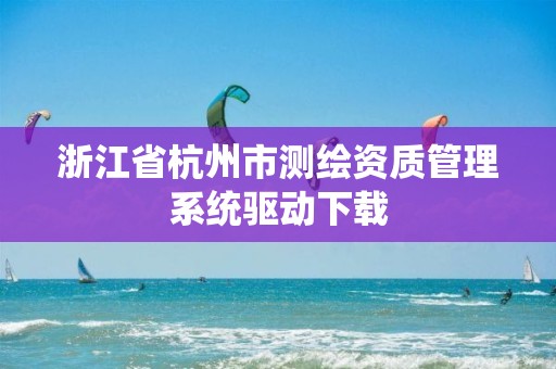 浙江省杭州市測繪資質管理系統驅動下載