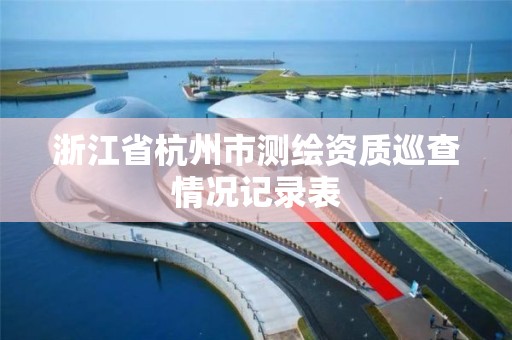 浙江省杭州市測繪資質(zhì)巡查情況記錄表