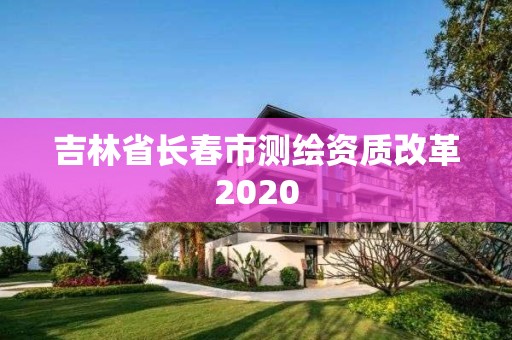 吉林省長春市測繪資質改革2020