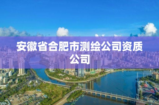 安徽省合肥市測繪公司資質(zhì)公司