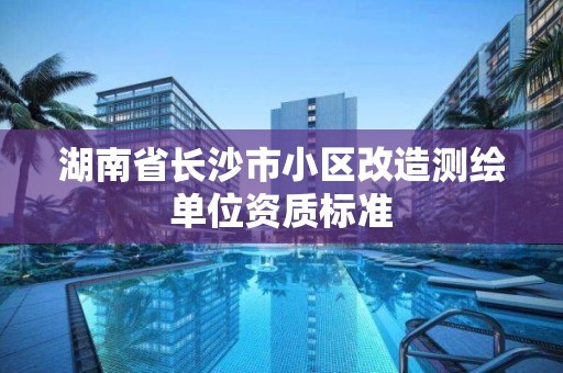 湖南省長沙市小區改造測繪單位資質標準