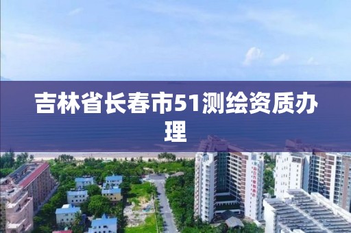 吉林省長春市51測繪資質辦理