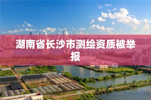 湖南省長沙市測繪資質被舉報