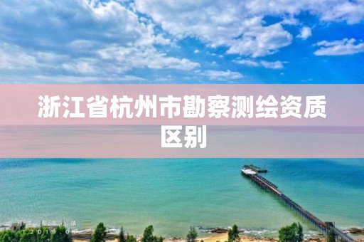 浙江省杭州市勘察測繪資質區別