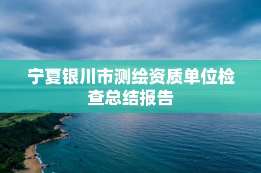 寧夏銀川市測繪資質單位檢查總結報告