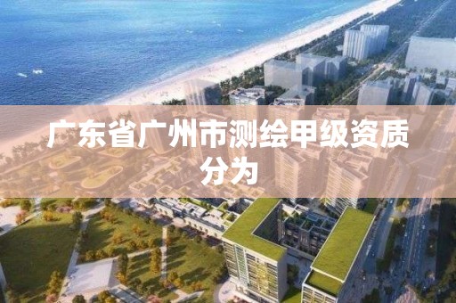 廣東省廣州市測繪甲級資質(zhì)分為