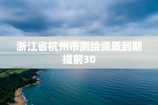 浙江省杭州市測繪資質(zhì)到期提前30