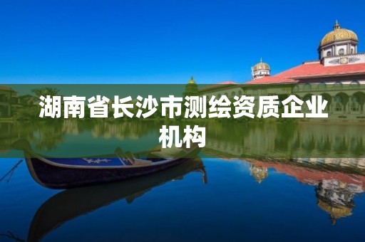 湖南省長沙市測(cè)繪資質(zhì)企業(yè)機(jī)構(gòu)