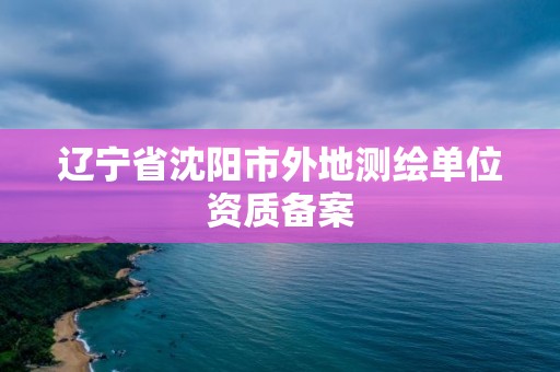 遼寧省沈陽市外地測繪單位資質備案