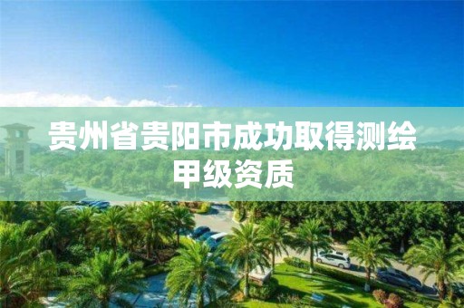 貴州省貴陽市成功取得測繪甲級資質