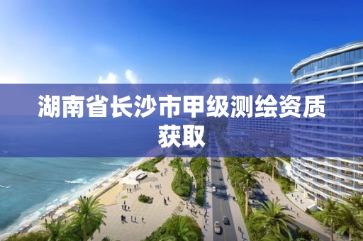 湖南省長沙市甲級測繪資質獲取