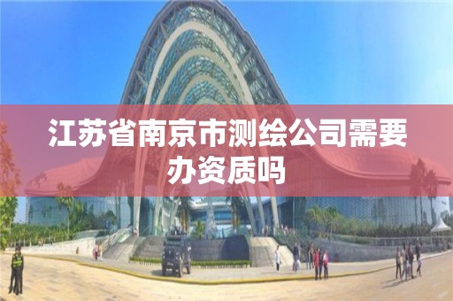 江蘇省南京市測繪公司需要辦資質(zhì)嗎