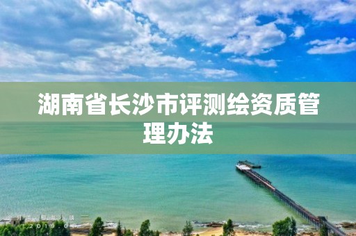 湖南省長沙市評測繪資質管理辦法