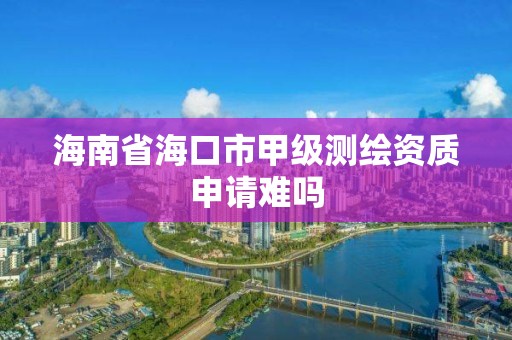 海南省海口市甲級測繪資質申請難嗎