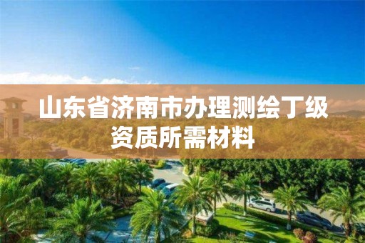 山東省濟南市辦理測繪丁級資質所需材料