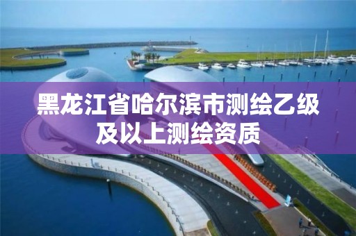 黑龍江省哈爾濱市測繪乙級及以上測繪資質(zhì)