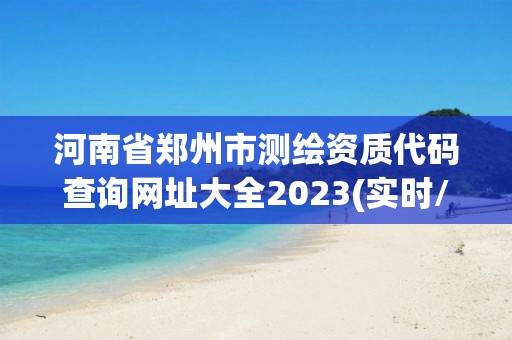 河南省鄭州市測(cè)繪資質(zhì)代碼查詢網(wǎng)址大全2023(實(shí)時(shí)/更新中)