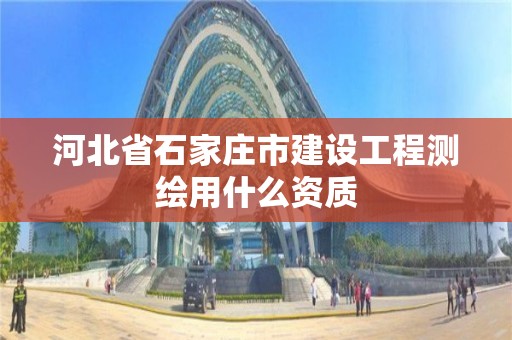 河北省石家莊市建設(shè)工程測繪用什么資質(zhì)