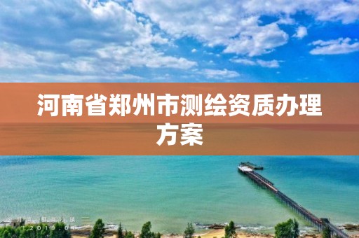 河南省鄭州市測繪資質辦理方案