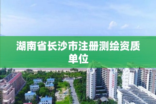 湖南省長(zhǎng)沙市注冊(cè)測(cè)繪資質(zhì)單位