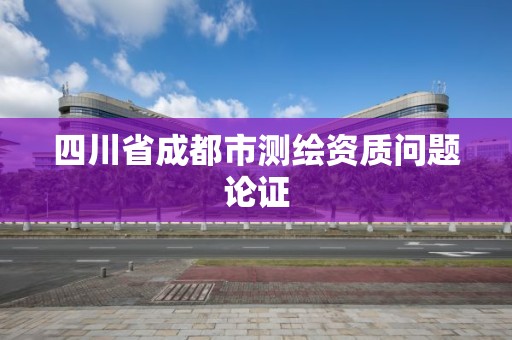 四川省成都市測繪資質問題論證