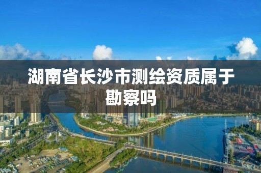 湖南省長沙市測繪資質屬于勘察嗎