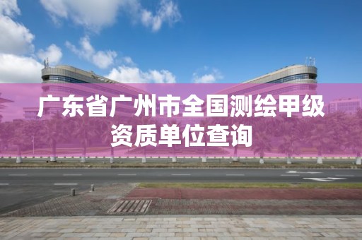 廣東省廣州市全國測繪甲級資質單位查詢