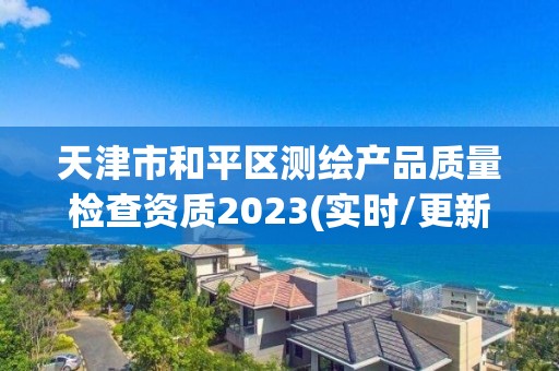 天津市和平區(qū)測繪產(chǎn)品質(zhì)量檢查資質(zhì)2023(實時/更新中)