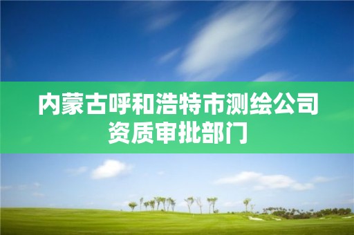 內蒙古呼和浩特市測繪公司資質審批部門