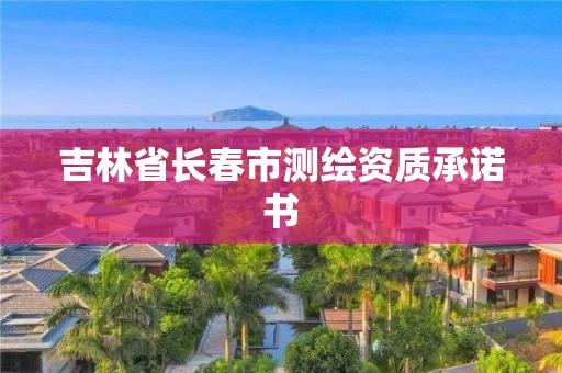 吉林省長(zhǎng)春市測(cè)繪資質(zhì)承諾書