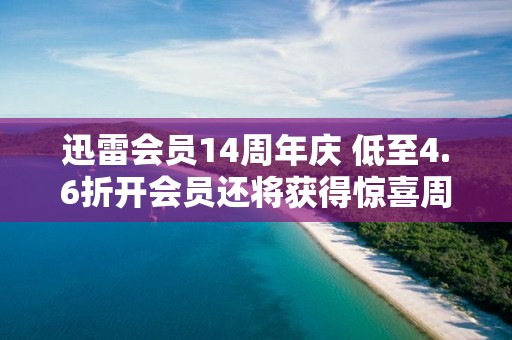 迅雷會員14周年慶 低至4.6折開會員還將獲得驚喜周年慶大禮包