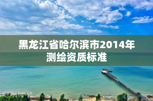 黑龍江省哈爾濱市2014年測繪資質標準