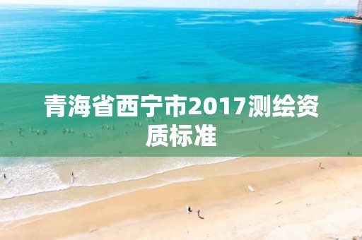 青海省西寧市2017測繪資質(zhì)標準